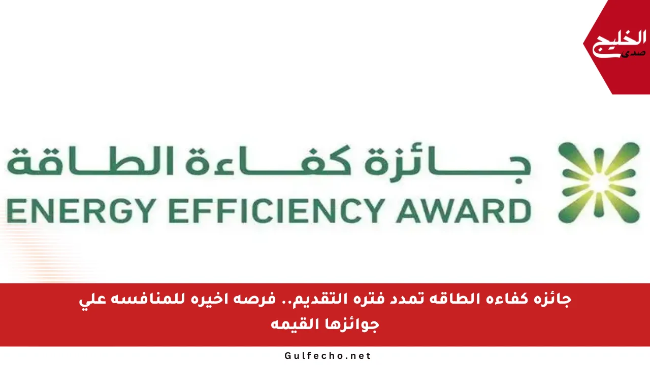 جائزة كفاءة الطاقة تمدد فترة التقديم.. فرصة أخيرة للمنافسة على جوائزها القيمة